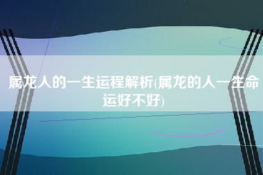 属龙人的一生运程解析(属龙的人一生命运好不好)