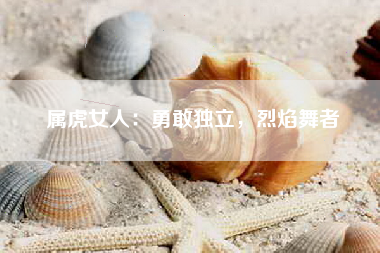 属虎女人：勇敢独立，烈焰舞者
