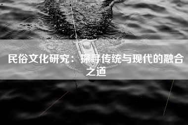 民俗文化研究：探寻传统与现代的融合之道