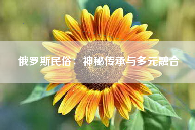 俄罗斯民俗：神秘传承与多元融合