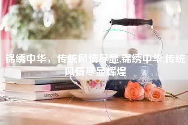锦绣中华，传统风情尽显,锦绣中华,传统风情尽显辉煌