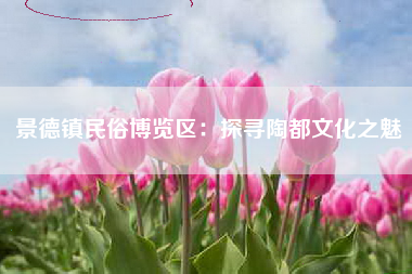 景德镇民俗博览区：探寻陶都文化之魅