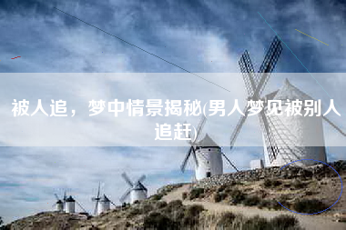 被人追，梦中情景揭秘(男人梦见被别人追赶)