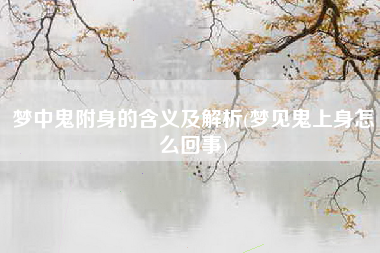 梦中鬼附身的含义及解析(梦见鬼上身怎么回事)