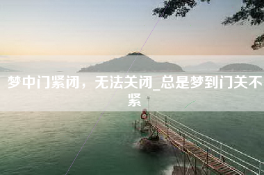 梦中门紧闭，无法关闭_总是梦到门关不紧