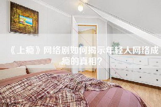 《上瘾》网络剧如何揭示年轻人网络成瘾的真相？
