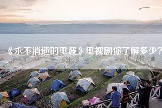 《永不消逝的电波》电视剧你了解多少？