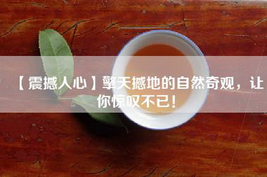 【震撼人心】擎天撼地的自然奇观,让你惊叹不已!