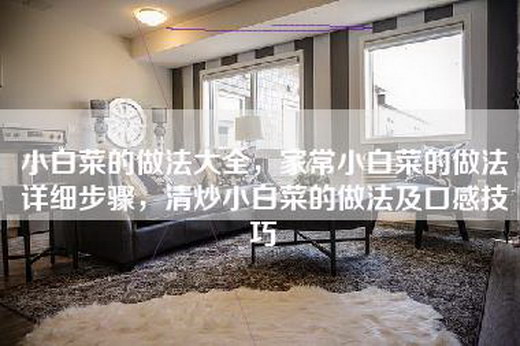 小白菜的做法大全,家常小白菜的做法详细步骤,清炒小白菜的做法及口感技巧