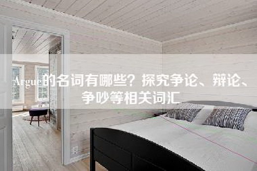 Argue的名词有哪些?探究争论、辩论、争吵等相关词汇