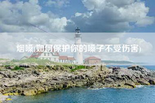 烟嗓(如何保护你的嗓子不受伤害)