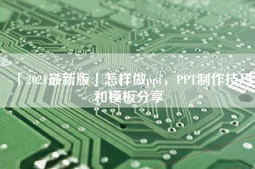 「2021最新版」怎样做ppt,PPT制作技巧和模板分享