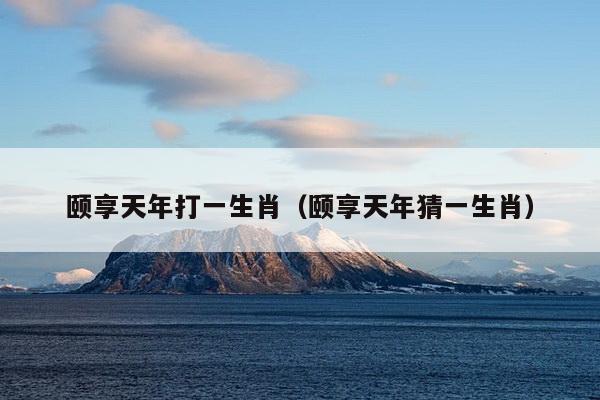 颐享天年打一生肖（颐享天年猜一生肖）