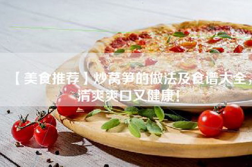 【美食推荐】炒莴笋的做法及食谱大全，清爽爽口又健康！