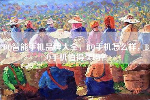 BQ智能手机品牌大全，BQ手机怎么样，BQ手机值得买吗？