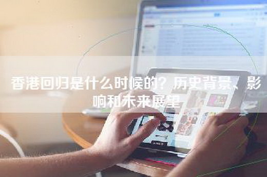 香港回归是什么时候的？历史背景、影响和未来展望