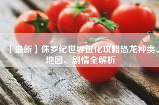 【最新】侏罗纪世界进化攻略恐龙种类、地图、剧情全解析