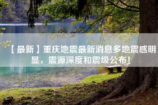 【最新】重庆地震最新消息多地震感明显，震源深度和震级公布！