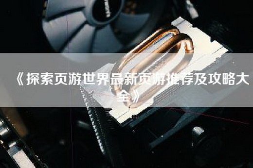 《探索页游世界最新页游推荐及攻略大全》