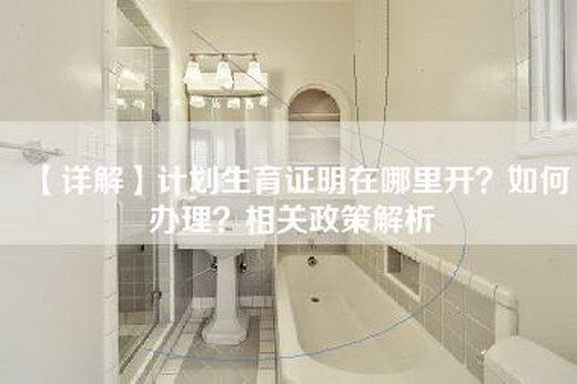 【详解】计划生育证明在哪里开？如何办理？相关政策解析
