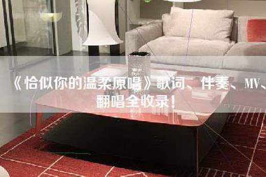 《恰似你的温柔原唱》歌词、伴奏、MV、翻唱全收录！