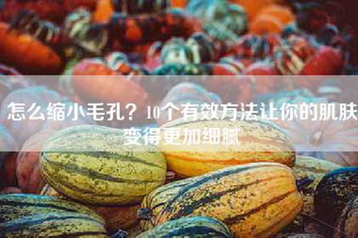 怎么缩小毛孔？10个有效方法让你的肌肤变得更加细腻