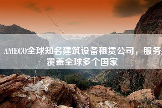 AMECO全球知名建筑设备租赁公司，服务覆盖全球多个国家
