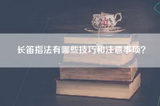 长笛指法有哪些技巧和注意事项？