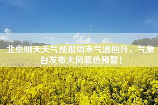 北京明天天气预报周末气温回升，气象台发布大风蓝色预警！