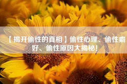 【揭开偷性的真相】偷性心理、偷性癖好、偷性原因大揭秘！