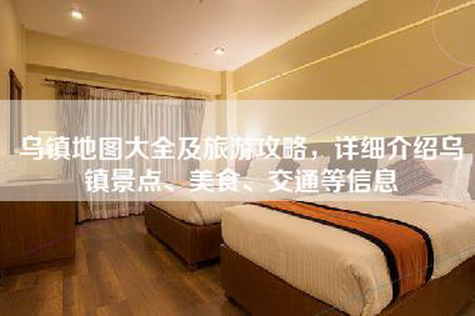 乌镇地图大全及旅游攻略，详细介绍乌镇景点、美食、交通等信息