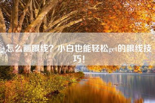 怎么画眼线？小白也能轻松get的眼线技巧！