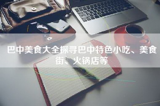巴中美食大全探寻巴中特色小吃、美食街、火锅店等
