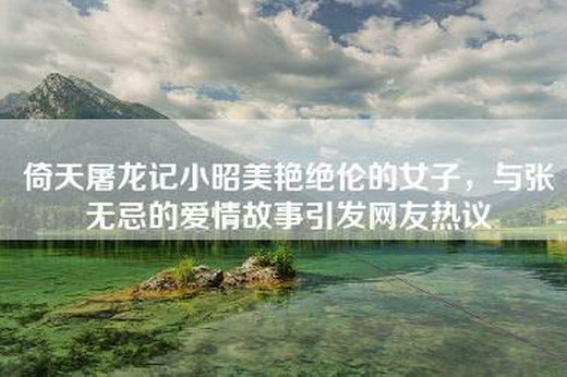 倚天屠龙记小昭美艳绝伦的女子，与张无忌的爱情故事引发网友热议