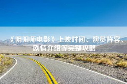 《阴阳师电影》上映时间、演员阵容、剧情介绍等完整攻略