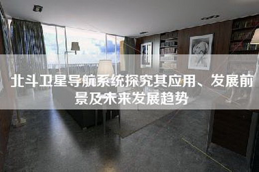 北斗卫星导航系统探究其应用、发展前景及未来发展趋势