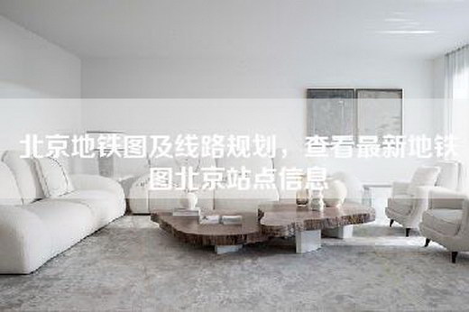 北京地铁图及线路规划，查看最新地铁图北京站点信息