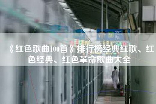 《红色歌曲100首》排行榜经典红歌、红色经典、红色革命歌曲大全