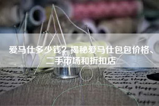 爱马仕多少钱？揭秘爱马仕包包价格、二手市场和折扣店