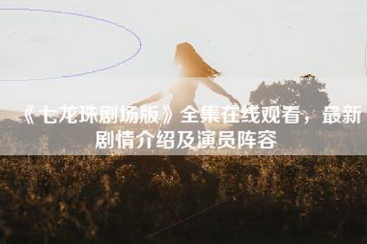 《七龙珠剧场版》全集在线观看，最新剧情介绍及演员阵容
