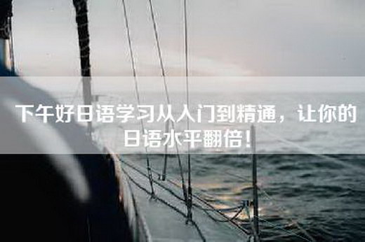 下午好日语学习从入门到精通，让你的日语水平翻倍！