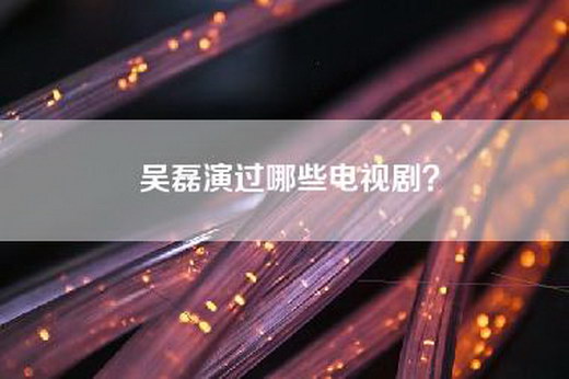 吴磊演过哪些电视剧？