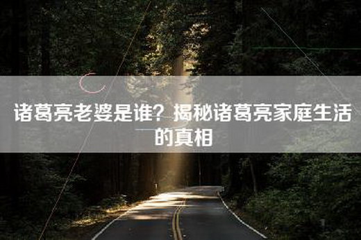 诸葛亮老婆是谁？揭秘诸葛亮家庭生活的真相