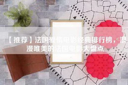 【推荐】法国爱情电影经典排行榜，浪漫唯美的法国电影大盘点