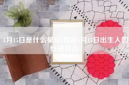 3月15日是什么星座(揭秘3月15日出生人的性格特点)