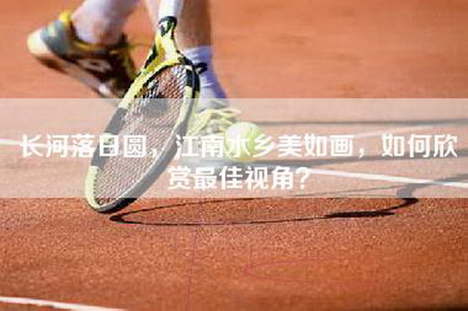 长河落日圆，江南水乡美如画，如何欣赏最佳视角？