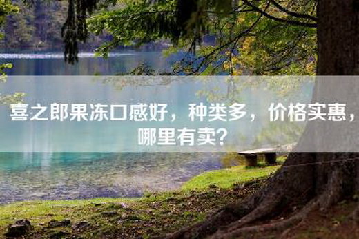 喜之郎果冻口感好，种类多，价格实惠，哪里有卖？