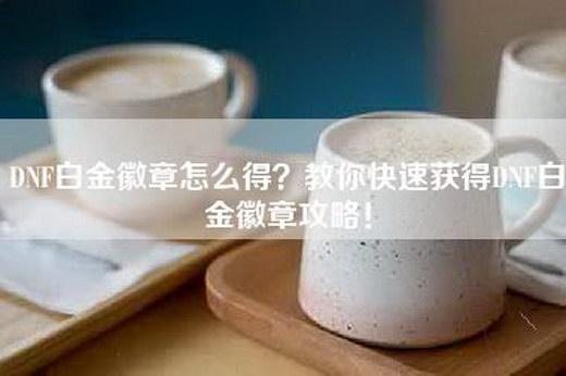 DNF白金徽章怎么得？教你快速获得DNF白金徽章攻略！