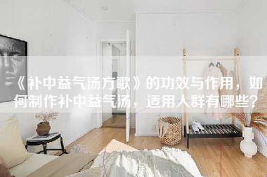 《补中益气汤方歌》的功效与作用，如何制作补中益气汤，适用人群有哪些？