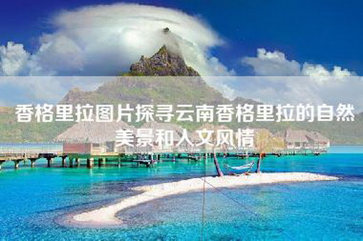 香格里拉图片探寻云南香格里拉的自然美景和人文风情
